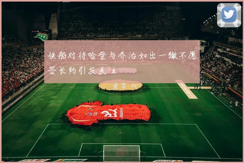 快船对待哈登与乔治如出一辙不愿签长约引发关注