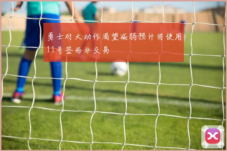 勇士对大动作渴望减弱预计将使用11号签而非交易