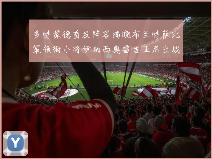 多特蒙德首发阵容揭晓布兰特萨比策领衔小将伊纳西奥雷吉亚尼出战