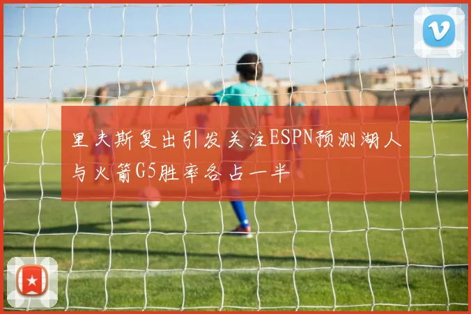 里夫斯复出引发关注ESPN预测湖人与火箭G5胜率各占一半