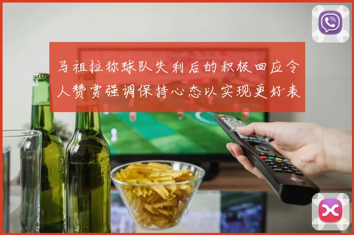 马祖拉称球队失利后的积极回应令人赞赏强调保持心态以实现更好表现