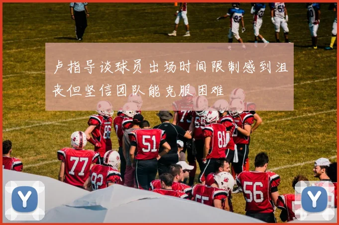 卢指导谈球员出场时间限制感到沮丧但坚信团队能克服困难