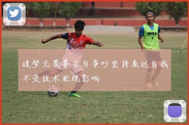 追梦无畏拳击与争吵坚持表达自我不受技术犯规影响