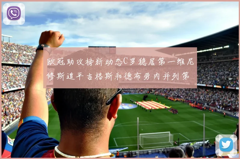 欧冠助攻榜新动态C罗稳居第一维尼修斯追平吉格斯和德布劳内并列第五