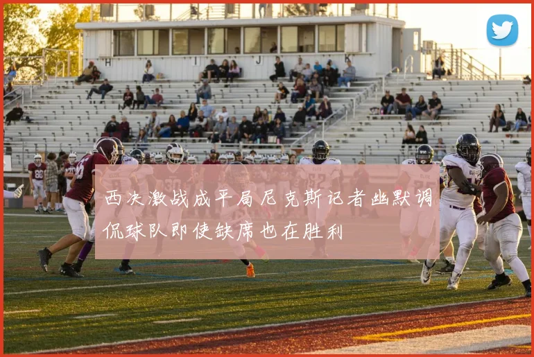 西决激战成平局尼克斯记者幽默调侃球队即使缺席也在胜利