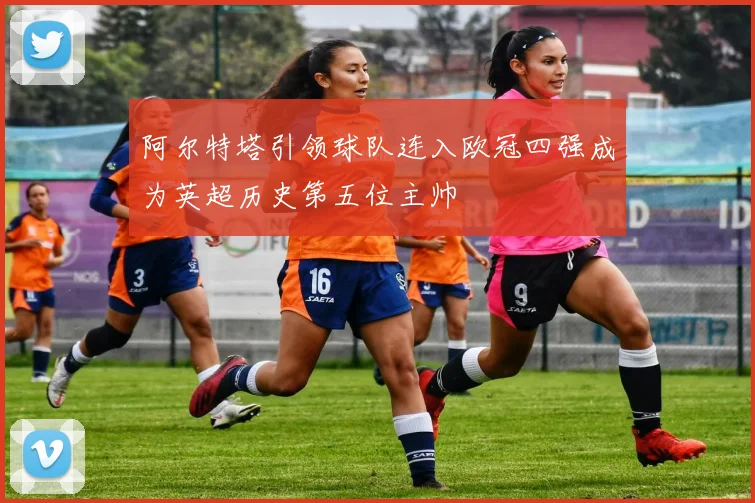 阿尔特塔引领球队连入欧冠四强成为英超历史第五位主帅