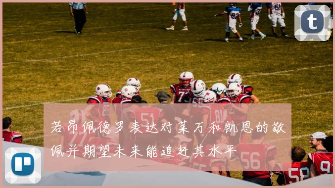 若昂佩德罗表达对莱万和凯恩的敬佩并期望未来能追赶其水平