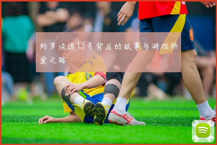 约罗谈选15号背后的故事与游戏热爱之路