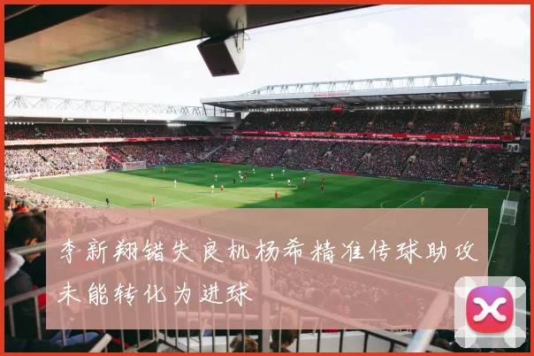 李新翔错失良机杨希精准传球助攻未能转化为进球