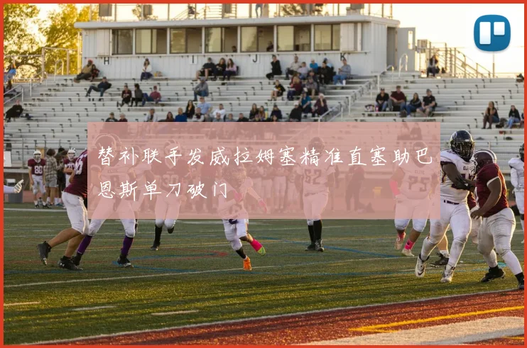 替补联手发威拉姆塞精准直塞助巴恩斯单刀破门