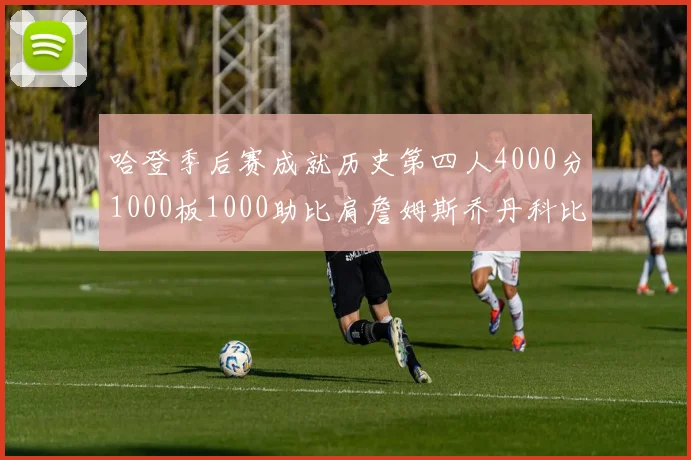 哈登季后赛成就历史第四人4000分1000板1000助比肩詹姆斯乔丹科比