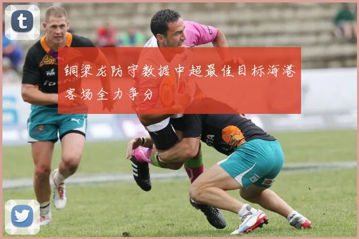铜梁龙防守数据中超最佳目标海港客场全力争分