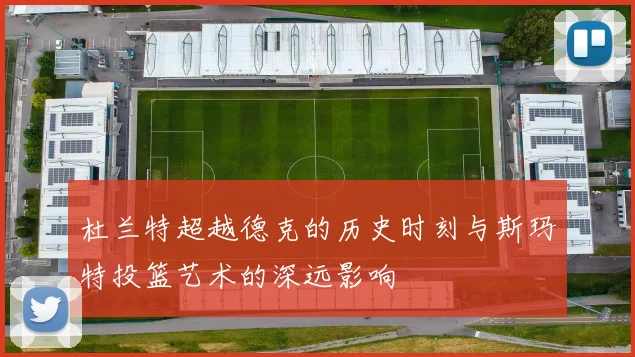 杜兰特超越德克的历史时刻与斯玛特投篮艺术的深远影响