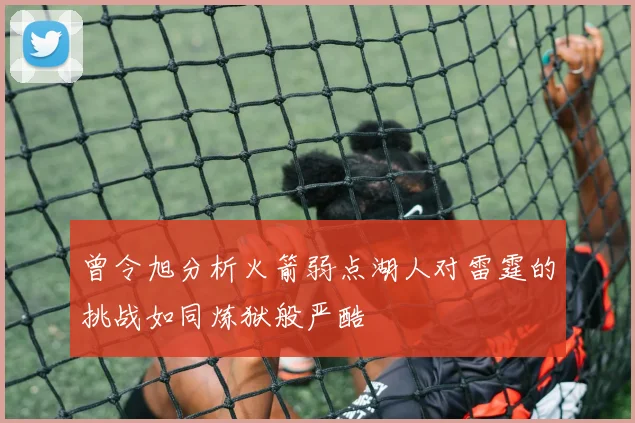 曾令旭分析火箭弱点湖人对雷霆的挑战如同炼狱般严酷