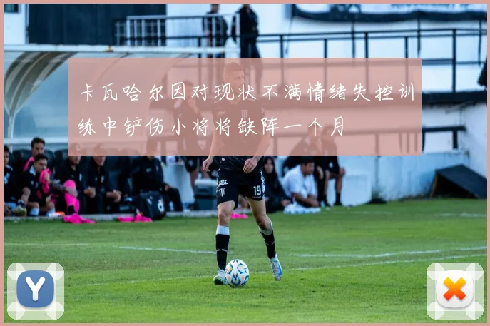 卡瓦哈尔因对现状不满情绪失控训练中铲伤小将将缺阵一个月