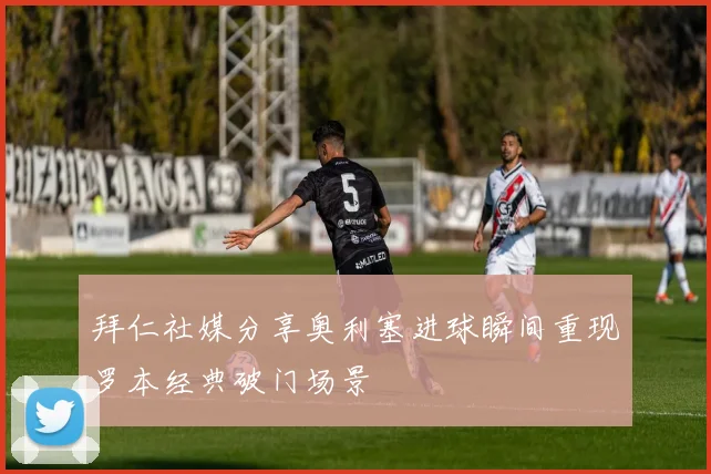 拜仁社媒分享奥利塞进球瞬间重现罗本经典破门场景