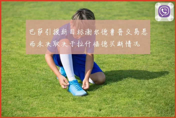巴萨引援新目标谢尔德鲁普交易悬而未决取决于拉什福德买断情况
