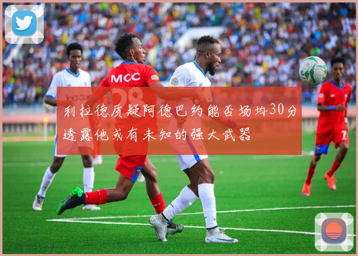 利拉德质疑阿德巴约能否场均30分透露他或有未知的强大武器