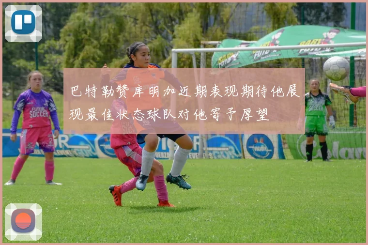 巴特勒赞库明加近期表现期待他展现最佳状态球队对他寄予厚望