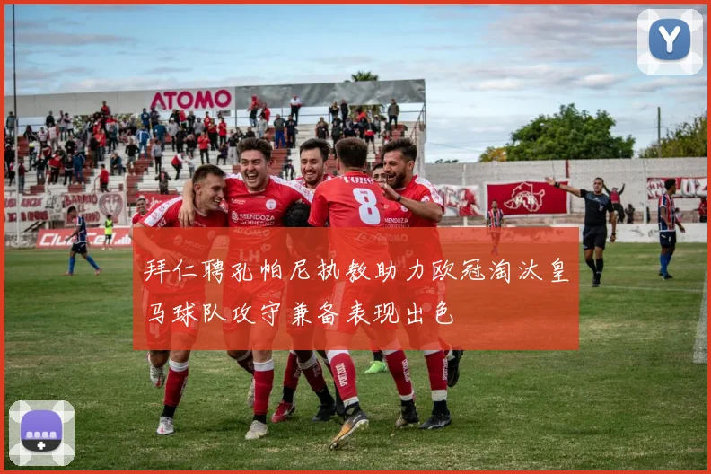 拜仁聘孔帕尼执教助力欧冠淘汰皇马球队攻守兼备表现出色