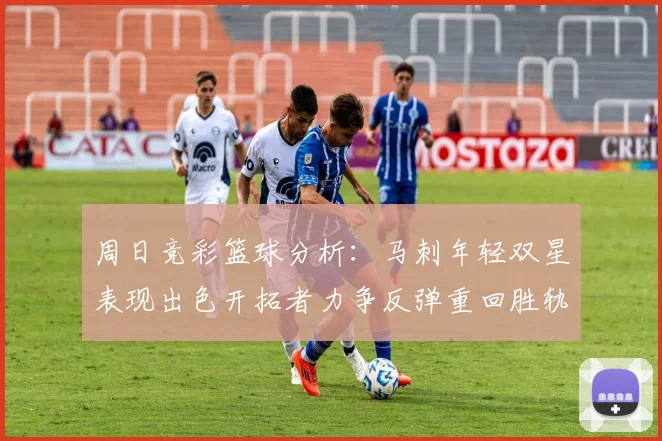 周日竞彩篮球分析：马刺年轻双星表现出色开拓者力争反弹重回胜轨