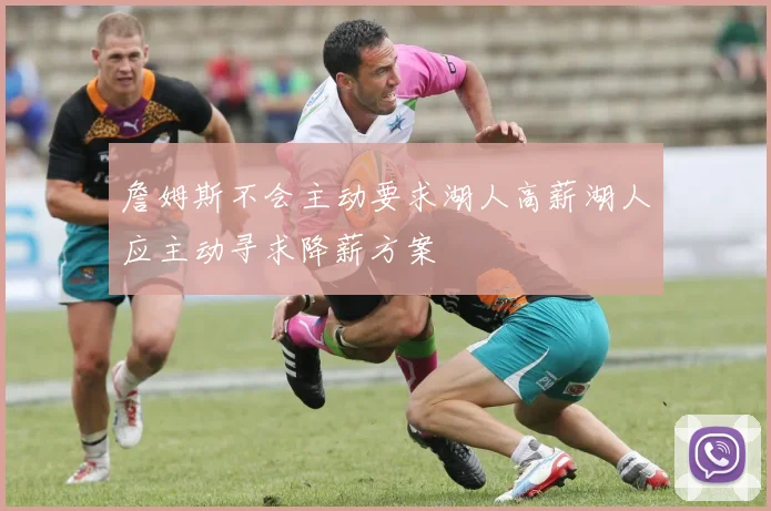 詹姆斯不会主动要求湖人高薪湖人应主动寻求降薪方案