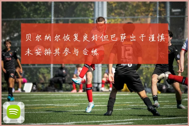 贝尔纳尔恢复良好但巴萨出于谨慎未安排其参与合练