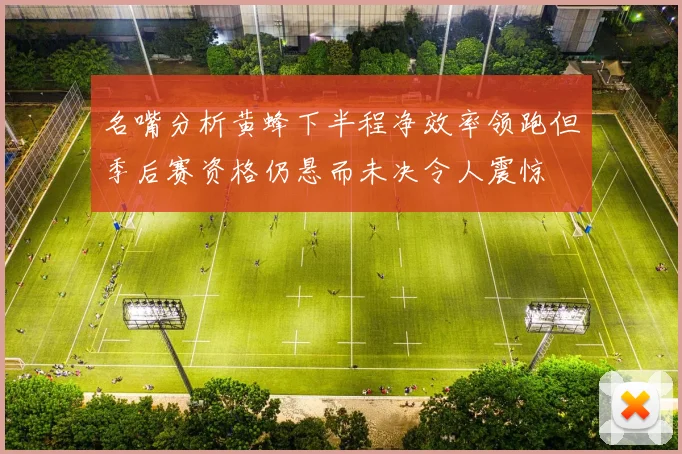 名嘴分析黄蜂下半程净效率领跑但季后赛资格仍悬而未决令人震惊