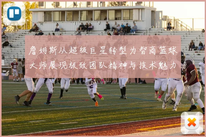 詹姆斯从超级巨星转型为智商篮球大师展现极致团队精神与技术魅力
