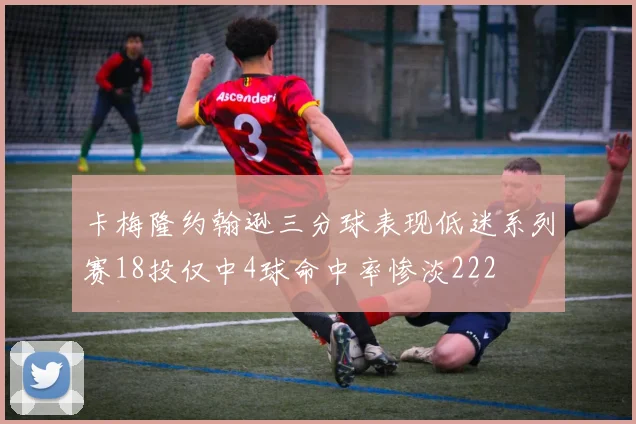 卡梅隆约翰逊三分球表现低迷系列赛18投仅中4球命中率惨淡222