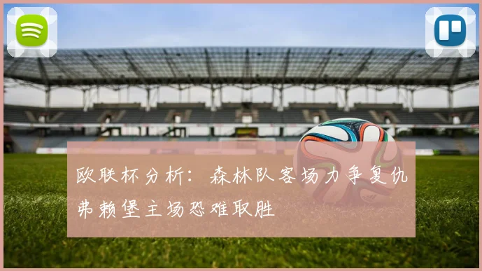 欧联杯分析：森林队客场力争复仇弗赖堡主场恐难取胜