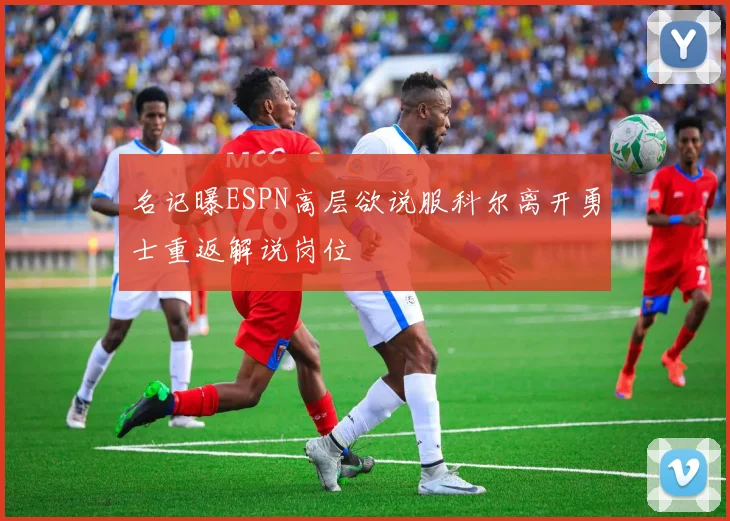 名记曝ESPN高层欲说服科尔离开勇士重返解说岗位