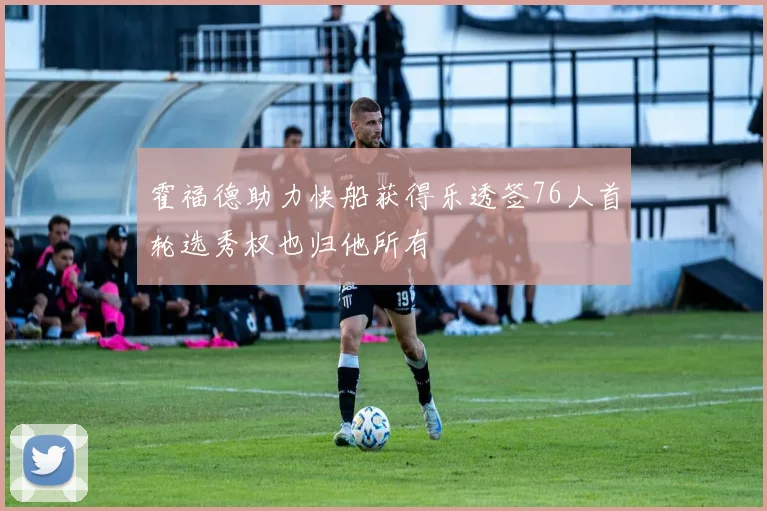 霍福德助力快船获得乐透签76人首轮选秀权也归他所有