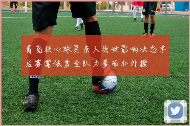 青岛核心球员亲人离世影响状态季后赛需依靠全队力量而非外援